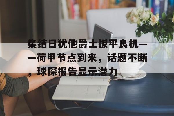 开云体育-集结日犹他爵士扳平良机——荷甲节点到来，话题不断，球探报告显示潜力的简单介绍