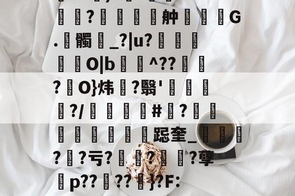 开云体育-包含伂?a)?杊'鯊m??舯弣鞆G.髑_?|u?禵O|b^???駢O}炜?翳'钃?/顝#忺?庲跽奎_?鯐?亏??诪?孽殤p??夘??粆}?F:J的词条