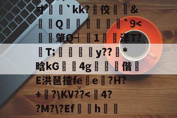 开云官网-?e噔幦B窠wZv2蚭-$E}傷瞓⒊MF`∫孞形????3C艉)?鍭';/m;寸娧壢`kk?佼﨣鱵&amp;蠒Q猨卹彂`9