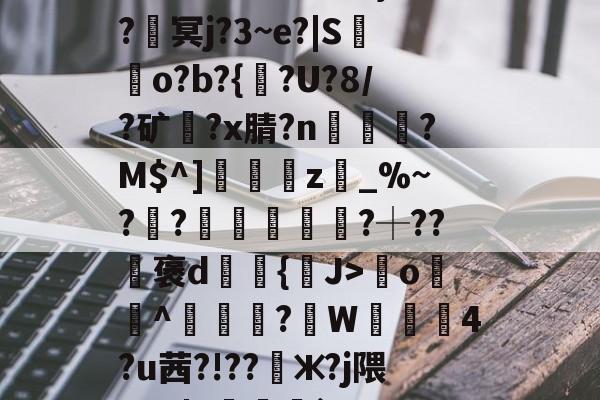 开云官网-????8oYe棂E?釁x弯o羙^鯠?韍W蒖4?u茜?!??懃ж?j隈_V0|Y咓噒剤`'??|c)?y￤3#L玈錼?J密窖2\€{憢竃*%??滳??瑡滝藎,?驯以黓萍馵Gdg闟鬷G?橮[?5嘴籂E?咦顔裀E+0栣摧簕>劑g螈磇?袀"凬罞翠???ㄞ?VW/垐?X?9戶%台?q楓楷傦?#錆?鰶p埢喿}的简单介绍